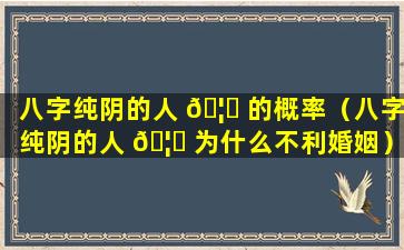 八字纯阴的人 🦍 的概率（八字纯阴的人 🦉 为什么不利婚姻）